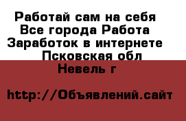 Работай сам на себя - Все города Работа » Заработок в интернете   . Псковская обл.,Невель г.